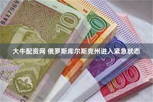 大牛配资网 俄罗斯库尔斯克州进入紧急状态