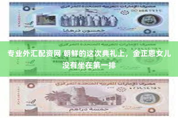 专业外汇配资网 朝鲜的这次典礼上，金正恩女儿没有坐在第一排