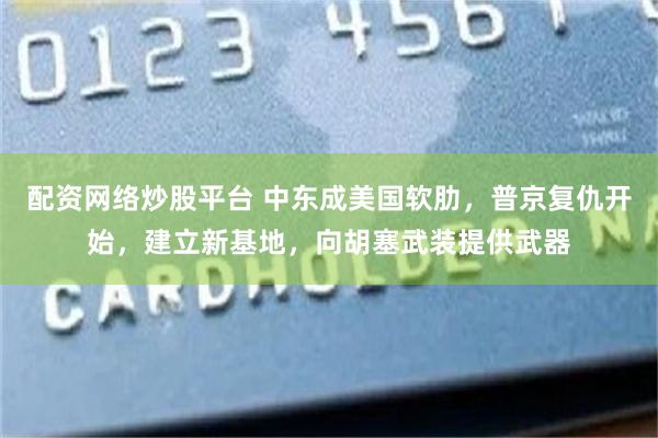 配资网络炒股平台 中东成美国软肋，普京复仇开始，建立新基地，向胡塞武装提供武器