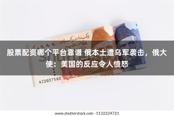 股票配资哪个平台靠谱 俄本土遭乌军袭击，俄大使：美国的反应令人愤怒
