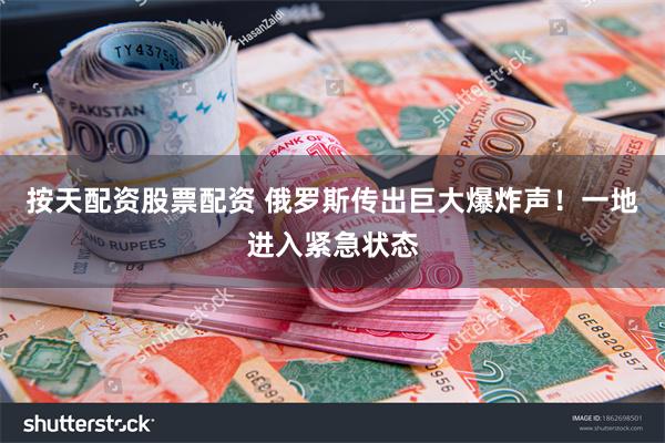 按天配资股票配资 俄罗斯传出巨大爆炸声！一地进入紧急状态