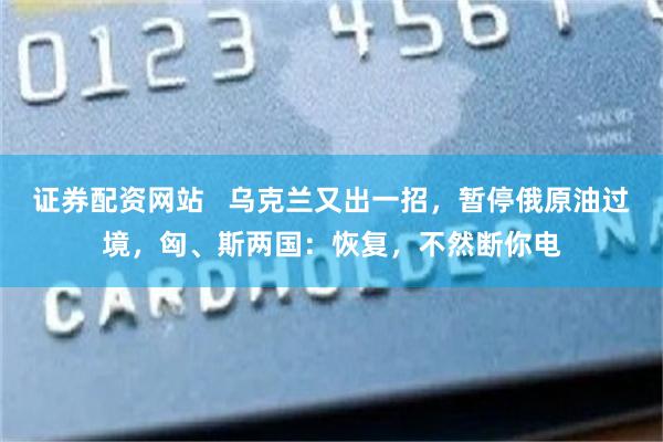 证券配资网站   乌克兰又出一招，暂停俄原油过境，匈、斯两国：恢复，不然断你电
