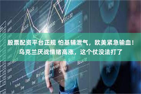 股票配资平台正规 怕基辅泄气，欧美紧急输血！乌克兰厌战情绪高涨，这个仗没法打了