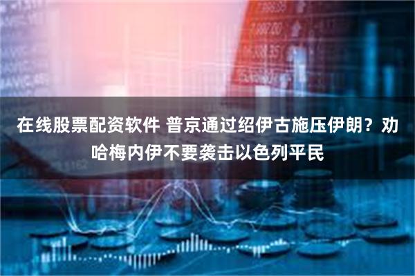 在线股票配资软件 普京通过绍伊古施压伊朗？劝哈梅内伊不要袭击以色列平民