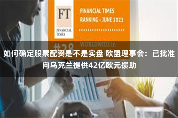 如何确定股票配资是不是实盘 欧盟理事会：已批准向乌克兰提供42亿欧元援助