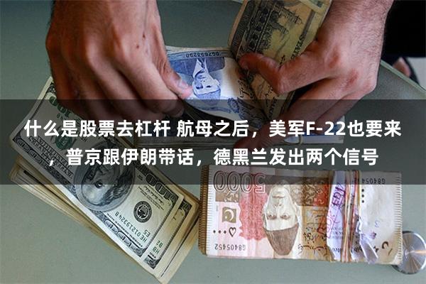 什么是股票去杠杆 航母之后，美军F-22也要来，普京跟伊朗带话，德黑兰发出两个信号