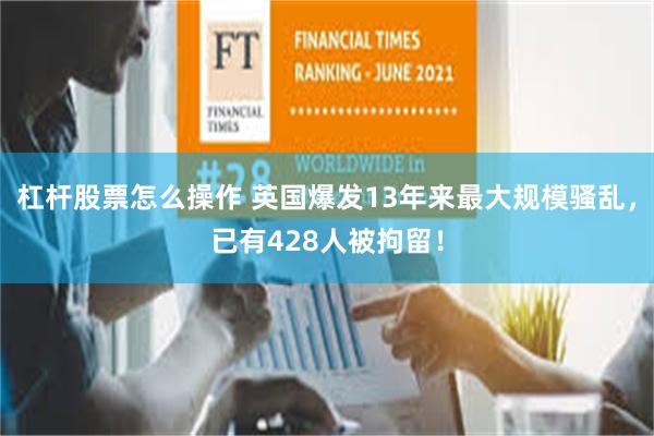 杠杆股票怎么操作 英国爆发13年来最大规模骚乱，已有428人被拘留！