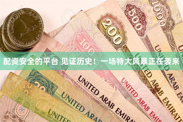 配资安全的平台 见证历史！一场特大风暴正在袭来