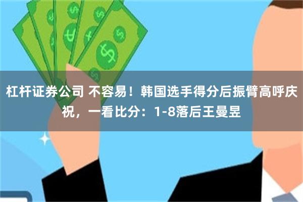 杠杆证券公司 不容易！韩国选手得分后振臂高呼庆祝，一看比分：1-8落后王曼昱