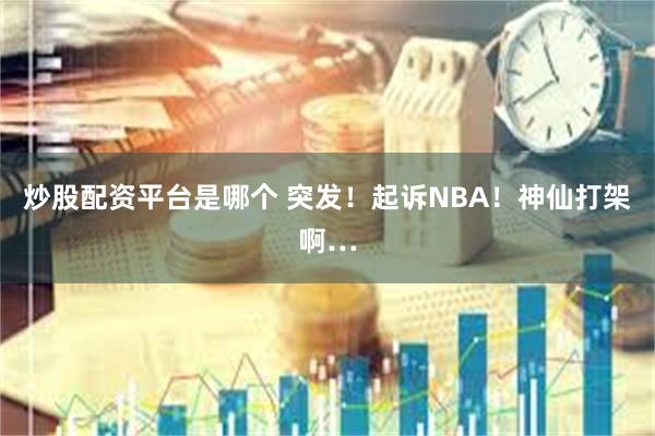 炒股配资平台是哪个 突发！起诉NBA！神仙打架啊…