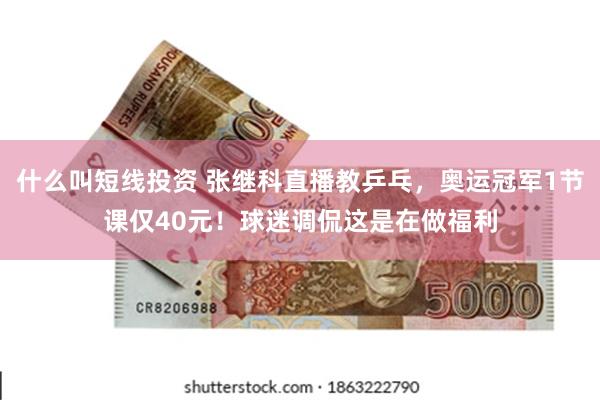 什么叫短线投资 张继科直播教乒乓，奥运冠军1节课仅40元！球迷调侃这是在做福利