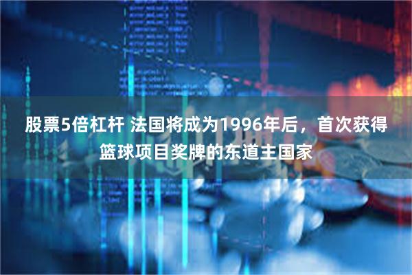 股票5倍杠杆 法国将成为1996年后，首次获得篮球项目奖牌的东道主国家
