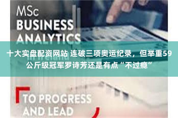 十大实盘配资网站 连破三项奥运纪录，但举重59公斤级冠军罗诗芳还是有点“不过瘾”