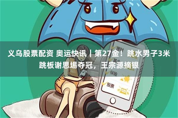 义乌股票配资 奥运快讯｜第27金！跳水男子3米跳板谢思埸夺冠，王宗源摘银