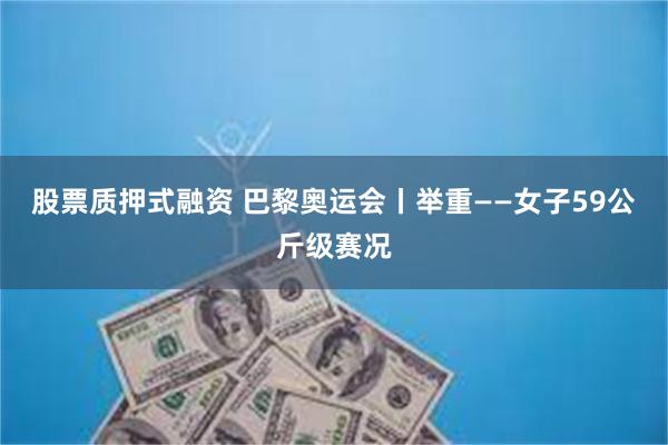 股票质押式融资 巴黎奥运会丨举重——女子59公斤级赛况