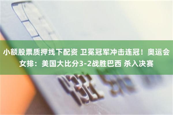 小额股票质押线下配资 卫冕冠军冲击连冠！奥运会女排：美国大比分3-2战胜巴西 杀入决赛