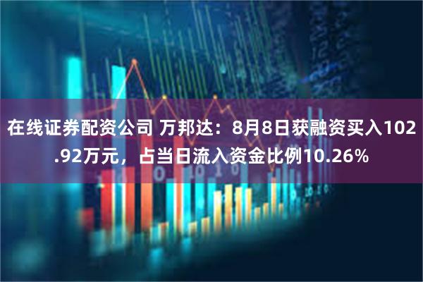 在线证券配资公司 万邦达：8月8日获融资买入102.92万元，占当日流入资金比例10.26%