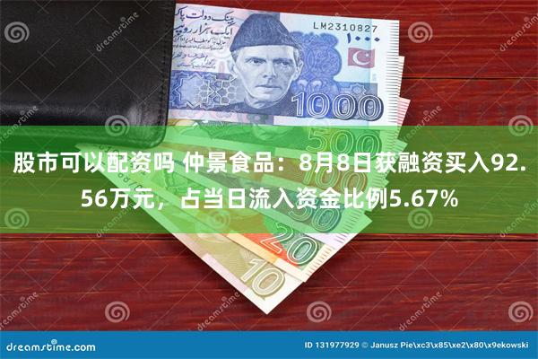 股市可以配资吗 仲景食品：8月8日获融资买入92.56万元，占当日流入资金比例5.67%