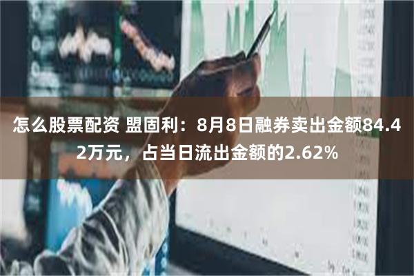 怎么股票配资 盟固利：8月8日融券卖出金额84.42万元，占当日流出金额的2.62%
