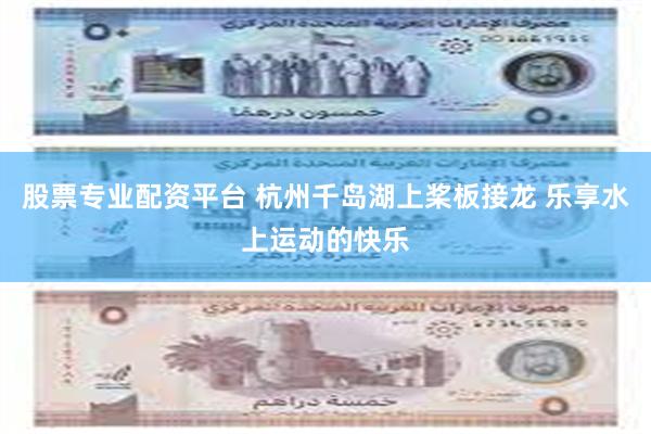 股票专业配资平台 杭州千岛湖上桨板接龙 乐享水上运动的快乐