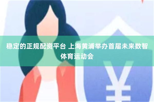 稳定的正规配资平台 上海黄浦举办首届未来数智体育运动会
