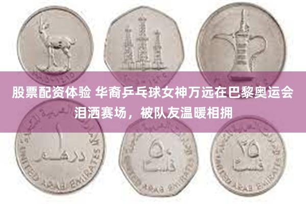 股票配资体验 华裔乒乓球女神万远在巴黎奥运会泪洒赛场，被队友温暖相拥