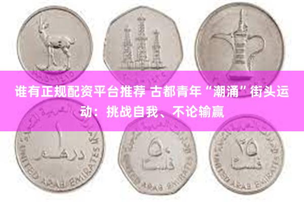 谁有正规配资平台推荐 古都青年“潮涌”街头运动：挑战自我、不论输赢