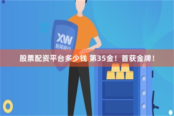 股票配资平台多少钱 第35金！首获金牌！