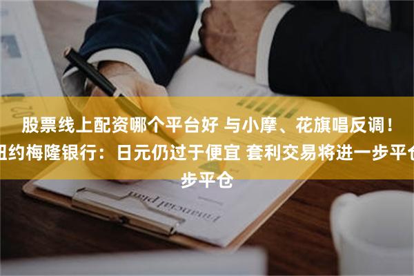 股票线上配资哪个平台好 与小摩、花旗唱反调！纽约梅隆银行：日元仍过于便宜 套利交易将进一步平仓