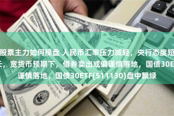 股票主力如何操盘 人民币汇率压力减轻，央行态度短期或更关注国内稳增长，宽货币预期下，借券卖出或偏谨慎落地，国债30ETF(511130)盘中飘绿