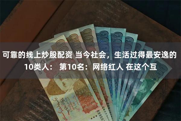 可靠的线上炒股配资 当今社会，生活过得最安逸的 10类人： 第10名：网络红人 在这个互