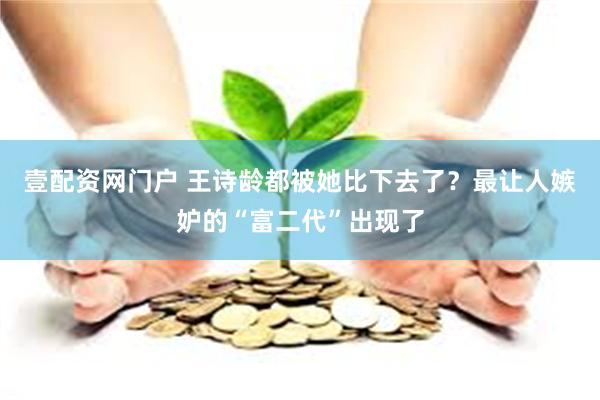 壹配资网门户 王诗龄都被她比下去了？最让人嫉妒的“富二代”出现了