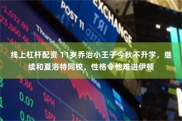 线上杠杆配资 11岁乔治小王子今秋不升学，继续和夏洛特同校，性格令他难进伊顿