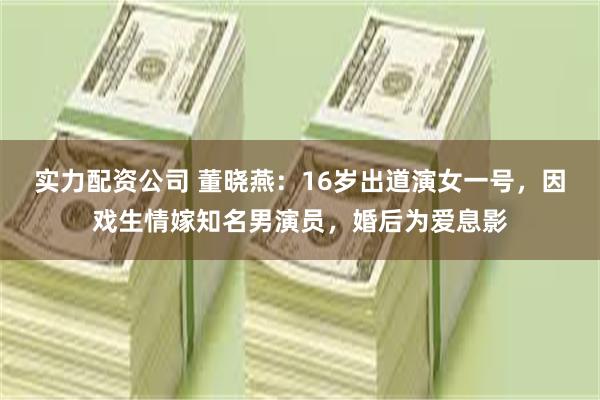实力配资公司 董晓燕：16岁出道演女一号，因戏生情嫁知名男演员，婚后为爱息影
