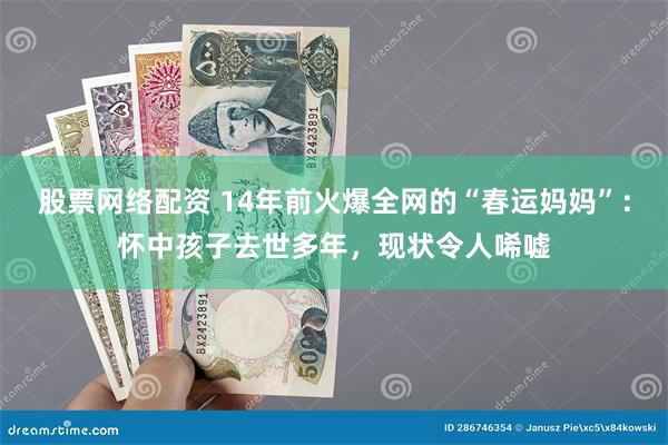 股票网络配资 14年前火爆全网的“春运妈妈”：怀中孩子去世多年，现状令人唏嘘