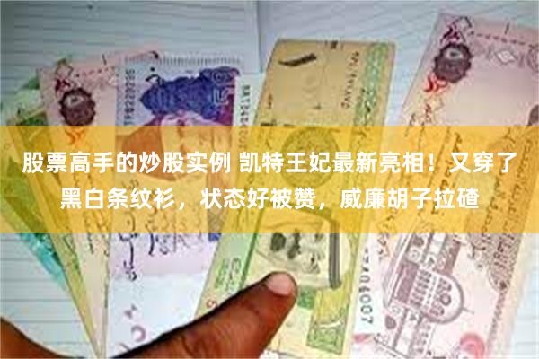 股票高手的炒股实例 凯特王妃最新亮相！又穿了黑白条纹衫，状态好被赞，威廉胡子拉碴