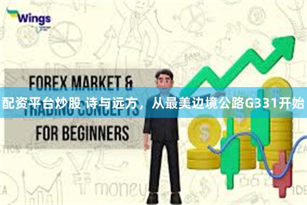 配资平台炒股 诗与远方，从最美边境公路G331开始