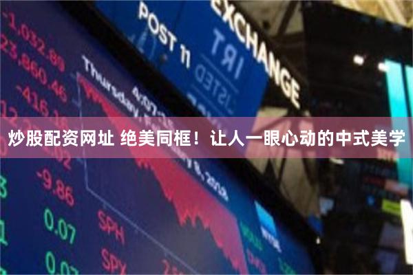 炒股配资网址 绝美同框！让人一眼心动的中式美学