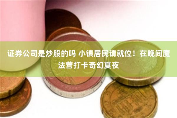 证券公司是炒股的吗 小镇居民请就位！在晚间魔法营打卡奇幻夏夜