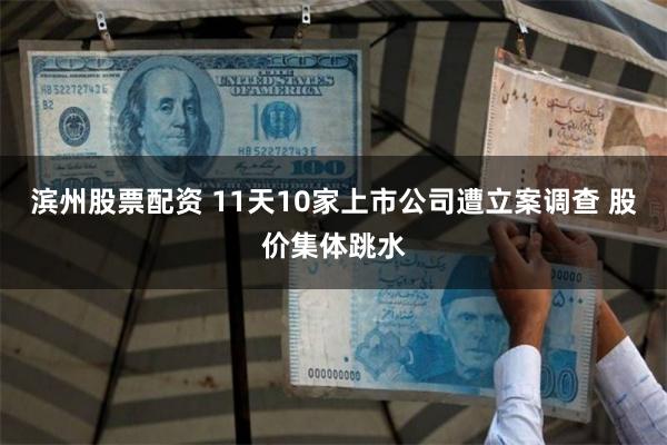 滨州股票配资 11天10家上市公司遭立案调查 股价集体跳水