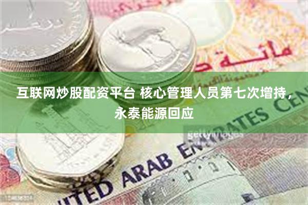 互联网炒股配资平台 核心管理人员第七次增持，永泰能源回应