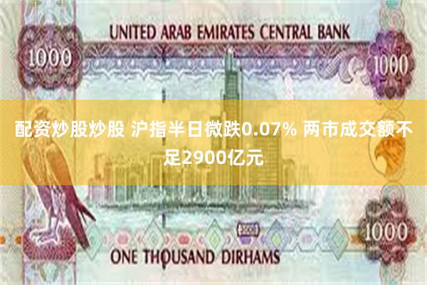 配资炒股炒股 沪指半日微跌0.07% 两市成交额不足2900亿元