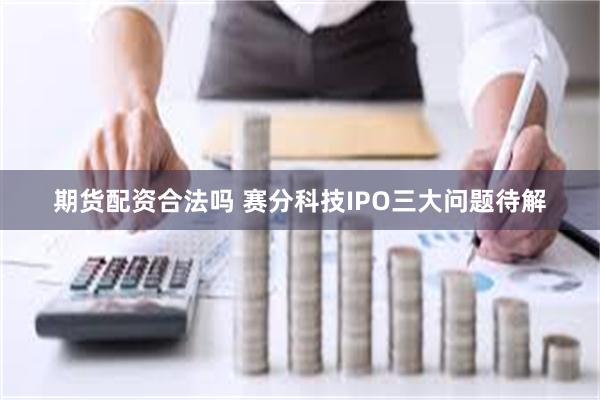 期货配资合法吗 赛分科技IPO三大问题待解