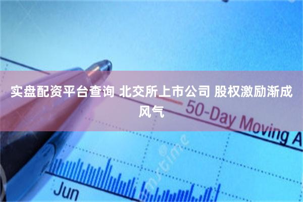 实盘配资平台查询 北交所上市公司 股权激励渐成风气