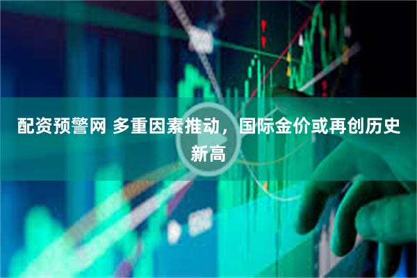 配资预警网 多重因素推动，国际金价或再创历史新高