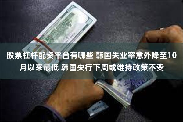 股票杠杆配资平台有哪些 韩国失业率意外降至10月以来最低 韩国央行下周或维持政策不变