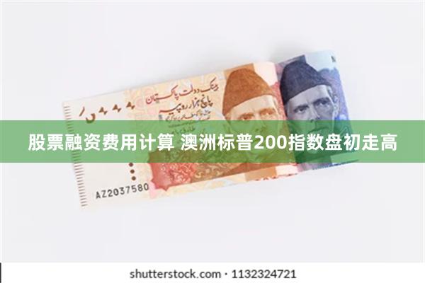 股票融资费用计算 澳洲标普200指数盘初走高