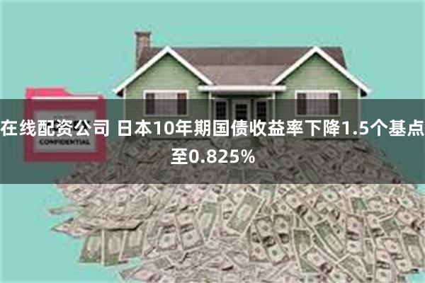 在线配资公司 日本10年期国债收益率下降1.5个基点至0.825%