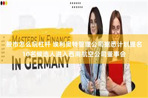 股市怎么玩杠杆 埃利奥特管理公司据悉计划提名10名候选人进入西南航空公司董事会