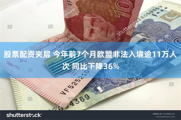 股票配资夹层 今年前7个月欧盟非法入境逾11万人次 同比下降36%